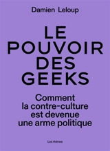 Le pouvoir des geeks : comment la contre-culture est devenue une arme politique - Damien Leloup