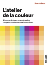 L'atelier de la couleur : à l'usage de tous ceux qui veulent comprendre et combiner les couleurs - Sean Adams