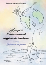 Jusqu'à l'embrasement différé du bonheur : suivi de Histoires de femmes - Benoît Antoine Dumas