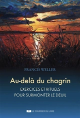 Au-delà du chagrin : exercices et rituels pour surmonter le manque, la perte ou le deuil - Francis Weller