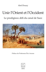 Unir l'Orient et l'Occident : le prodigieux défi du canal de Suez - Abel Douay