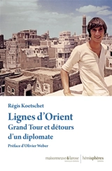 Lignes d'Orient : grand tour et détours d'un diplomate - Régis Koetschet