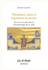 Théophanô, sainte et impératrice byzantine : sa vie et son culte dans la Constantinople du IXe siècle - Damien Labadie