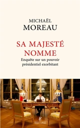 Sa majesté nomme : enquête sur un pouvoir exorbitant - Michaël Moreau