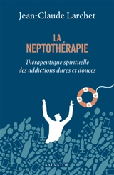 La neptothérapie : thérapeutique spirituelle des addictions dures et douces - Jean-Claude Larchet