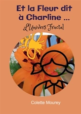 Et la Fleur dit à Charline ... : L'Univers Fractal - Colette Mourey