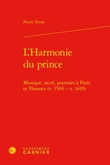 L'harmonie du prince : musique, sacré, pouvoirs à Paris et Florence (v. 1560-v. 1610) - Pierre Tenne