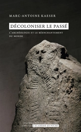 Décoloniser le passé : l'archéologie et le réenchantement du monde - Marc-Antoine Kaeser