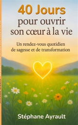 40 jours pour ouvrir son coeur à la vie : Un rendez-vous quotidien de sagesse et de transformation - Stéphane Ayrault