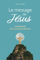 Le message de Jésus : comprendre ses plus belles paroles - Ludovic Frère