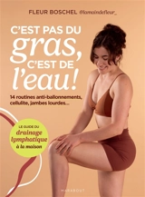C'est pas du gras, c'est de l'eau ! : 14 routines anti-ballonnements, cellulite, jambes lourdes... : le guide du drainage lymphatique à la maison - Fleur Boschel