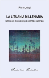 La Lituania millenaria : nel cuore di un'Europa orientale lacerata - Pierre Juhel
