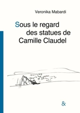 Sous le regard des statues de Camille Claudel - Veronica Mabardi
