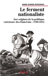 Le ferment nationaliste : aux origines de la politique extérieure des Etats-Unis, 1789-1812 - Marie-Jeanne Rossignol