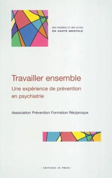 Travailler ensemble : une expérience de prévention en psychiatrie : créer des liens entre professionnels, salariés et bénévoles, pour accueillir, aider, soigner - PRÉVENTION FORMATION RÉCIPROQUE (Paris)