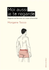 Moi aussi je te regarde : regards de femmes sur corps d'hommes - Morgane Tocco