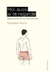 Moi aussi je te regarde : regards de femmes sur corps d'hommes - Morgane Tocco