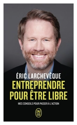 Entreprendre pour être libre : mes conseils pour passer à l'action - Eric Larchevêque