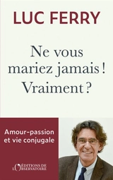 Ne vous mariez jamais ! Vraiment ? : amour-passion et vie conjugale - Luc Ferry