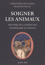Soigner les animaux : histoire de la médecine vétérinaire en France - Christophe Degueurce