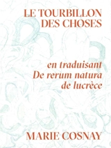 Le tourbillon des choses : en traduisant De rerum natura de Lucrèce - Marie Cosnay