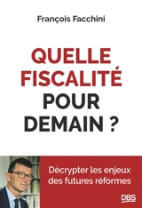 Quelle fiscalité pour demain ? : décrypter les enjeux des futures réformes - François Facchini