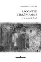Raconter l'irréparable ou Les rêves de la Shoah - Christiane Solte-Gresser
