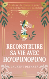 Reconstruire sa vie avec ho'oponopono : outils et techniques pour créer des miracles au quotidien - Laurent Debaker