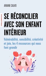 Se réconcilier avec son enfant intérieur : vulnérabilité, sensibilité, créativité et joie, les 4 ressources qui nous font grandir - Ariane Calvo
