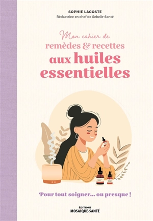 Mon cahier de remèdes & recettes aux huiles essentielles : pour tout soigner...ou presque ! - Sophie Lacoste