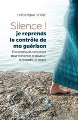 Silence ! Je reprends le contrôle de ma guérison : des pratiques concrètes pour traverser la douleur, la maladie, le chaos - Frédérique Shine