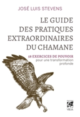 Le guide des pratiques extraordinaires du chamane : 58 exercices de pouvoir pour une transformation profonde - José Stevens