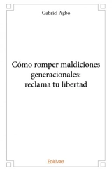 Cómo romper maldiciones generacionales : reclama tu libertad - Gabriel Agbo