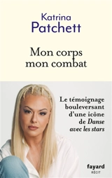 Mon corps mon combat : de l'Australie à la France, le parcours du combattant d'une danseuse : récit - Katrina Patchett