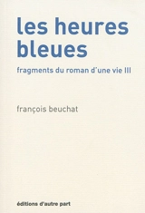Fragments du roman d'une vie. Vol. 3. Les heures bleues - François Beuchat