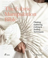 The Fabric Manipulation Bible : Pleating, Gathering, Cutting & Stuffing Techniques - Floriane Schmitt