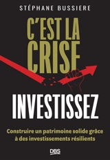C'est la crise : investissez ! : construire un patrimoine solide grâce à des investissements résilients - Stépahne Bussière