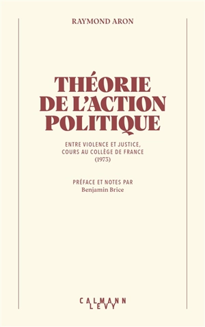 Théorie de l'action politique : entre violence et justice : cours au Collège de France (1973) - Raymond Aron