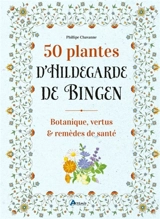 50 plantes d'Hildegarde de Bingen : botanique, vertus et remèdes de santé - Philippe Chavanne