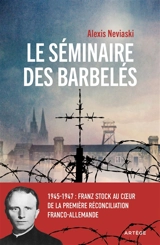 Le séminaire des barbelés : 1945-1947 : Franz Stock au coeur de la première réconciliation franco-allemande - Alexis Neviaski