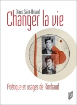 Changer la vie : poétique et usages de Rimbaud - Denis Saint-Amand