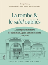 La tombe & le Sabil oubliés : le complexe funéraire de Sulayman Aga al-Hanafi au Caire (1206-1792) - Georges Castel