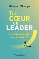 Ton coeur, ce leader : et si entreprendre, c'était aimer ? - Nicolas d' Hueppe