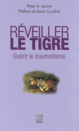 Réveiller le tigre, guérir le traumatisme : retrouver sa capacité innée à métamorphoser ses traumatismes - Peter A. Levine