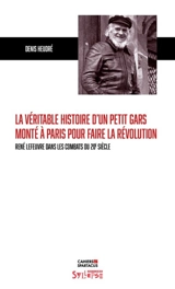 La véritable histoire d'un petit gars monté à Paris pour faire la révolution : René Lefeuvre dans les combats du 20e siècle - Denis Heudré