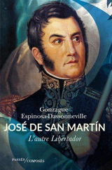 José de San Martin : l'autre Libertador - Gonzague Espinosa-Dassonneville