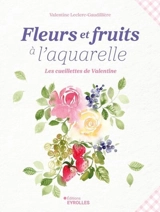 Fleurs et fruits à l'aquarelle : les cueillettes de Valentine - Valentine Leclerc Gaudillère