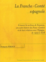 La Franche-Comté espagnole : à travers les archives de Simancas, une autre histoire des Franc-Comtois et de leurs relations avec l'Espagne de 1493 à 1678 - François Pernot