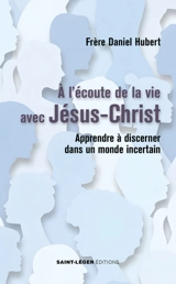 A l'écoute de la vie avec Jésus-Christ : apprendre à discerner dans un monde incertain - Daniel Hubert