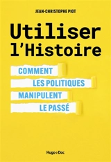 Utiliser l'histoire : comment les politiques manipulent le passé - Jean-Christophe Piot
